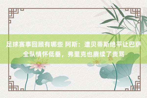 足球赛事回顾有哪些 阿斯：遭贝蒂斯绝平让巴萨全队情怀低垂，弗里克也赓续了责骂