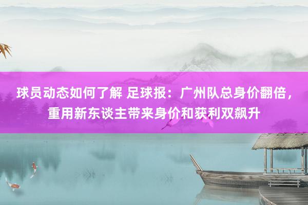 球员动态如何了解 足球报：广州队总身价翻倍，重用新东谈主带来身价和获利双飙升