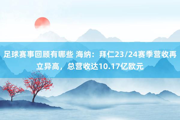 足球赛事回顾有哪些 海纳：拜仁23/24赛季营收再立异高，总营收达10.17亿欧元