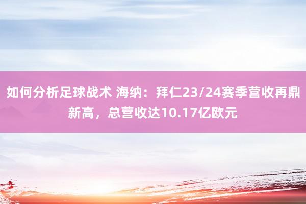 如何分析足球战术 海纳：拜仁23/24赛季营收再鼎新高，总营收达10.17亿欧元