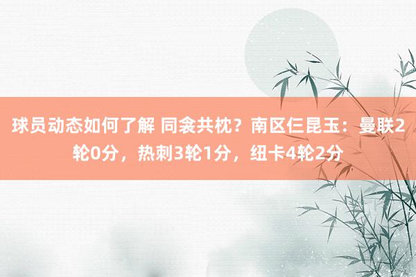 球员动态如何了解 同衾共枕？南区仨昆玉：曼联2轮0分，热刺3轮1分，纽卡4轮2分