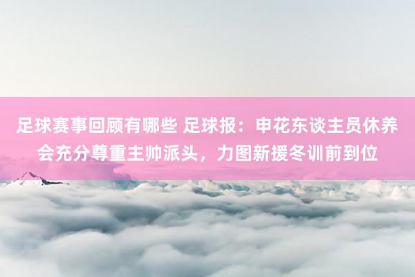 足球赛事回顾有哪些 足球报：申花东谈主员休养会充分尊重主帅派头，力图新援冬训前到位