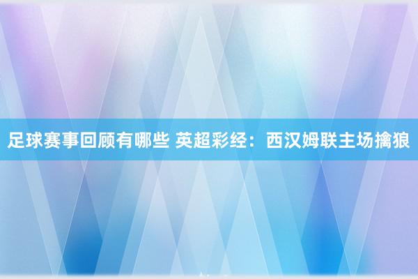 足球赛事回顾有哪些 英超彩经：西汉姆联主场擒狼