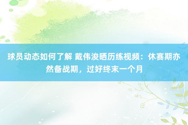 球员动态如何了解 戴伟浚晒历练视频：休赛期亦然备战期，过好终末一个月