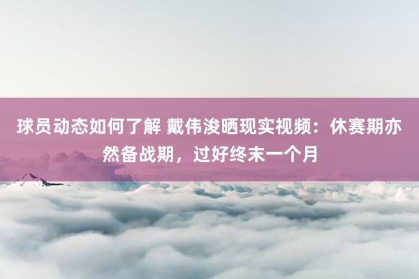 球员动态如何了解 戴伟浚晒现实视频：休赛期亦然备战期，过好终末一个月