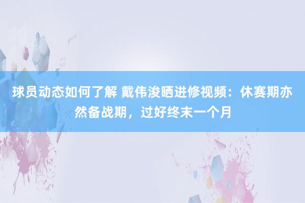 球员动态如何了解 戴伟浚晒进修视频：休赛期亦然备战期，过好终末一个月