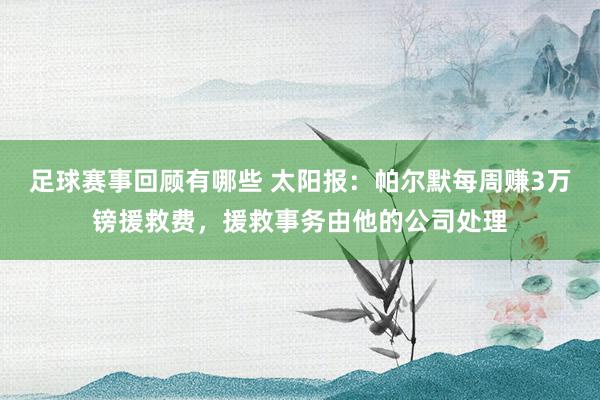 足球赛事回顾有哪些 太阳报：帕尔默每周赚3万镑援救费，援救事务由他的公司处理