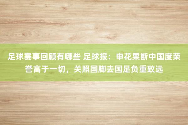 足球赛事回顾有哪些 足球报：申花果断中国度荣誉高于一切，关照国脚去国足负重致远