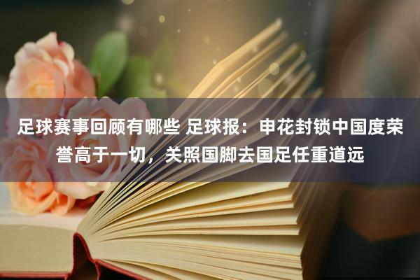 足球赛事回顾有哪些 足球报：申花封锁中国度荣誉高于一切，关照国脚去国足任重道远