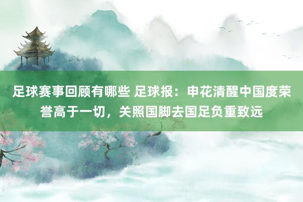 足球赛事回顾有哪些 足球报：申花清醒中国度荣誉高于一切，关照国脚去国足负重致远