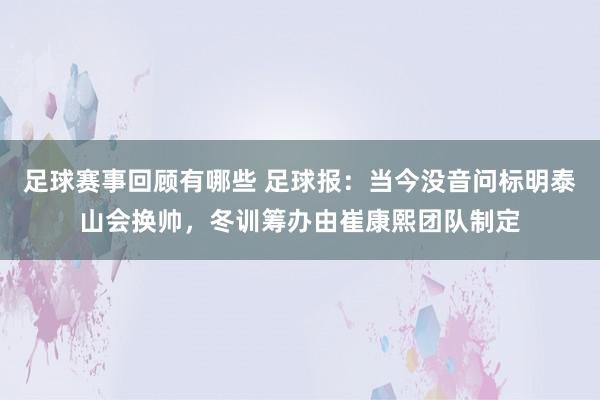 足球赛事回顾有哪些 足球报：当今没音问标明泰山会换帅，冬训筹办由崔康熙团队制定