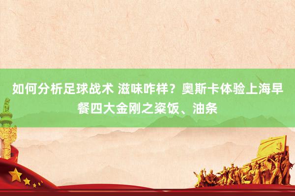 如何分析足球战术 滋味咋样？奥斯卡体验上海早餐四大金刚之粢饭、油条