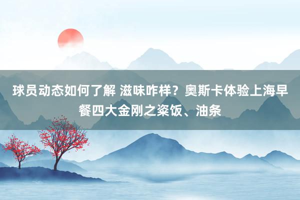 球员动态如何了解 滋味咋样？奥斯卡体验上海早餐四大金刚之粢饭、油条