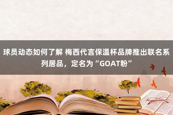 球员动态如何了解 梅西代言保温杯品牌推出联名系列居品，定名为“GOAT粉”