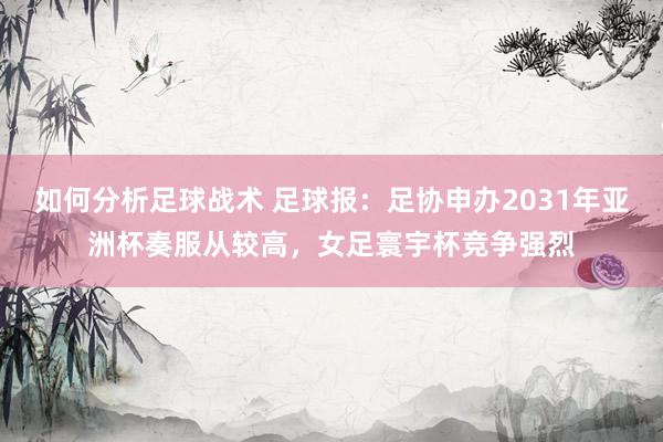 如何分析足球战术 足球报：足协申办2031年亚洲杯奏服从较高，女足寰宇杯竞争强烈