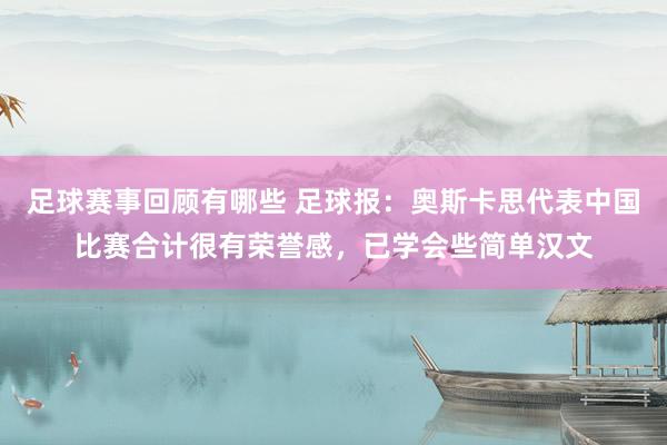 足球赛事回顾有哪些 足球报：奥斯卡思代表中国比赛合计很有荣誉感，已学会些简单汉文