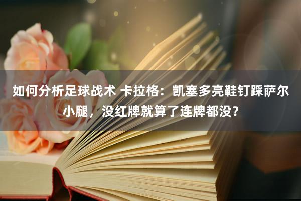 如何分析足球战术 卡拉格：凯塞多亮鞋钉踩萨尔小腿，没红牌就算了连牌都没？