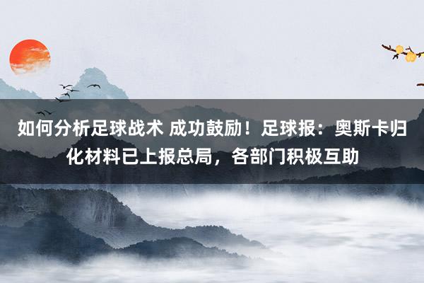 如何分析足球战术 成功鼓励！足球报：奥斯卡归化材料已上报总局，各部门积极互助