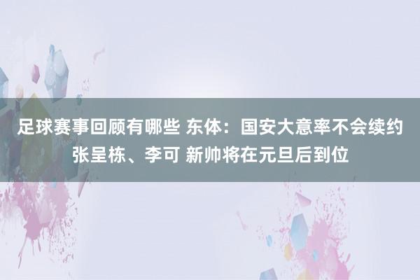 足球赛事回顾有哪些 东体：国安大意率不会续约张呈栋、李可 新帅将在元旦后到位