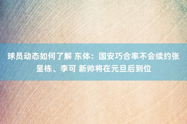 球员动态如何了解 东体：国安巧合率不会续约张呈栋、李可 新帅将在元旦后到位