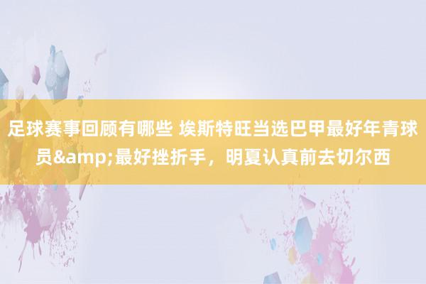 足球赛事回顾有哪些 埃斯特旺当选巴甲最好年青球员&最好挫折手，明夏认真前去切尔西