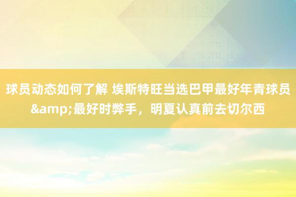 球员动态如何了解 埃斯特旺当选巴甲最好年青球员&最好时弊手，明夏认真前去切尔西