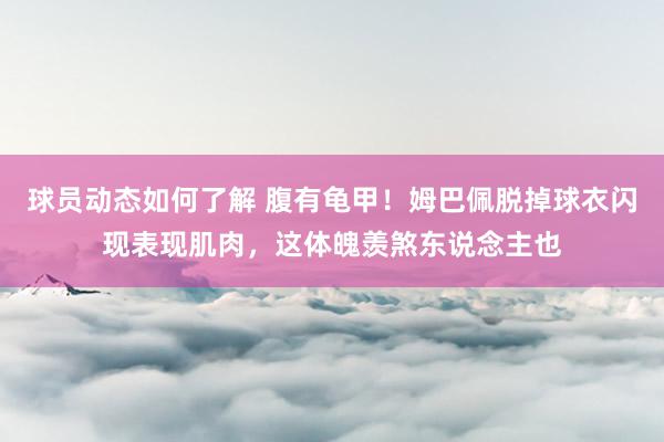 球员动态如何了解 腹有龟甲！姆巴佩脱掉球衣闪现表现肌肉，这体魄羡煞东说念主也