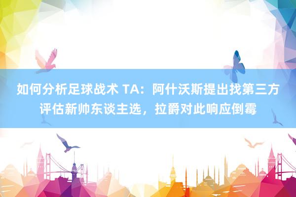 如何分析足球战术 TA：阿什沃斯提出找第三方评估新帅东谈主选，拉爵对此响应倒霉