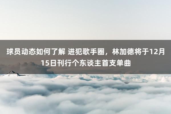 球员动态如何了解 进犯歌手圈，林加德将于12月15日刊行个东谈主首支单曲