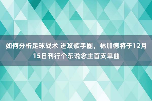 如何分析足球战术 进攻歌手圈，林加德将于12月15日刊行个东说念主首支单曲