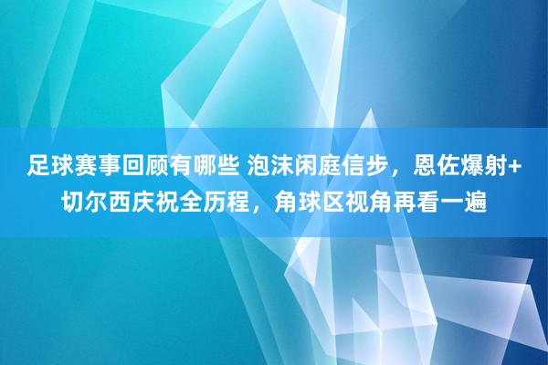 足球赛事回顾有哪些 泡沫闲庭信步，恩佐爆射+切尔西庆祝全历程，角球区视角再看一遍