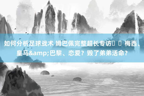 如何分析足球战术 姆巴佩完整超长专访⭐️梅西、皇马&巴黎、恋爱？毁了弟弟活命？