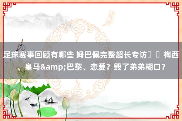 足球赛事回顾有哪些 姆巴佩完整超长专访⭐️梅西、皇马&巴黎、恋爱？毁了弟弟糊口？