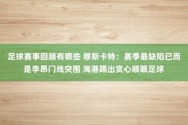 足球赛事回顾有哪些 穆斯卡特：赛季最缺陷已而是李昂门线突围 海港踢出赏心顺眼足球