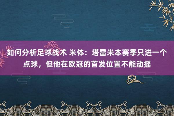 如何分析足球战术 米体：塔雷米本赛季只进一个点球，但他在欧冠的首发位置不能动摇