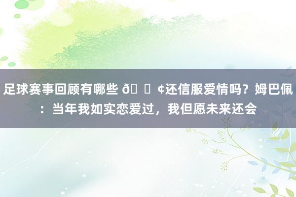 足球赛事回顾有哪些 🐢还信服爱情吗？姆巴佩：当年我如实恋爱过，我但愿未来还会