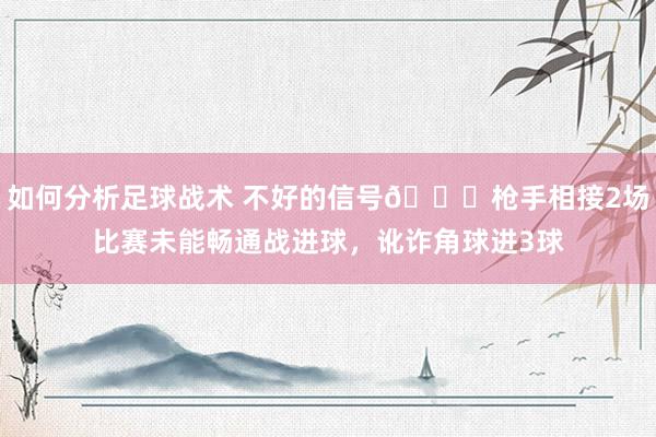 如何分析足球战术 不好的信号😕枪手相接2场比赛未能畅通战进球，讹诈角球进3球