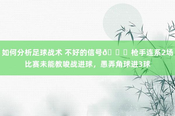 如何分析足球战术 不好的信号😕枪手连系2场比赛未能教唆战进球，愚弄角球进3球