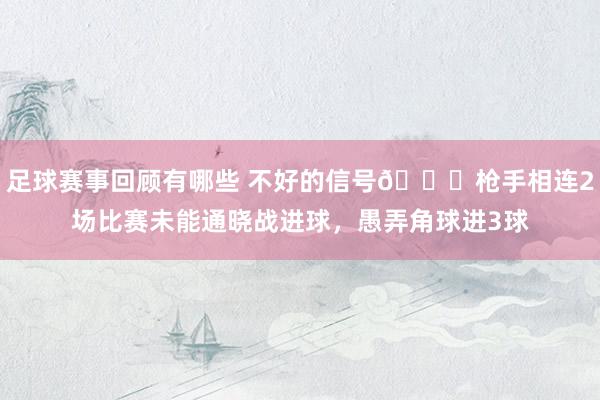 足球赛事回顾有哪些 不好的信号😕枪手相连2场比赛未能通晓战进球，愚弄角球进3球