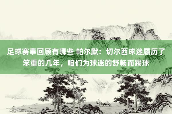 足球赛事回顾有哪些 帕尔默：切尔西球迷履历了笨重的几年，咱们为球迷的舒畅而踢球