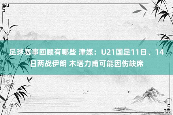 足球赛事回顾有哪些 津媒：U21国足11日、14日两战伊朗 木塔力甫可能因伤缺席