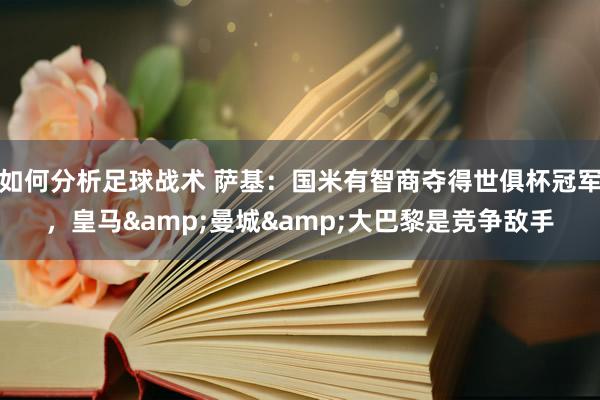 如何分析足球战术 萨基：国米有智商夺得世俱杯冠军，皇马&曼城&大巴黎是竞争敌手