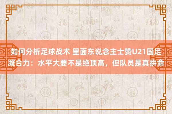 如何分析足球战术 里面东说念主士赞U21国足凝合力：水平大要不是绝顶高，但队员是真拚命