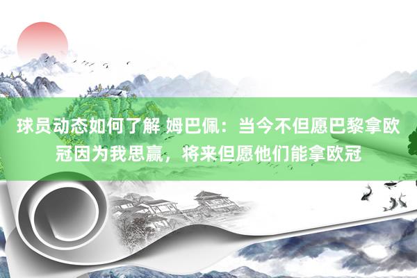 球员动态如何了解 姆巴佩：当今不但愿巴黎拿欧冠因为我思赢，将来但愿他们能拿欧冠