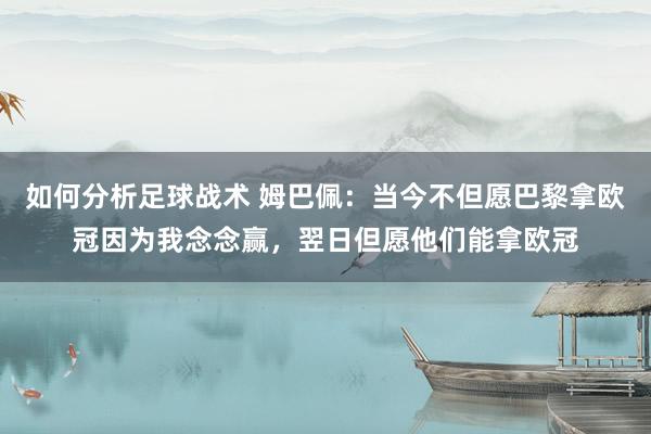 如何分析足球战术 姆巴佩：当今不但愿巴黎拿欧冠因为我念念赢，翌日但愿他们能拿欧冠