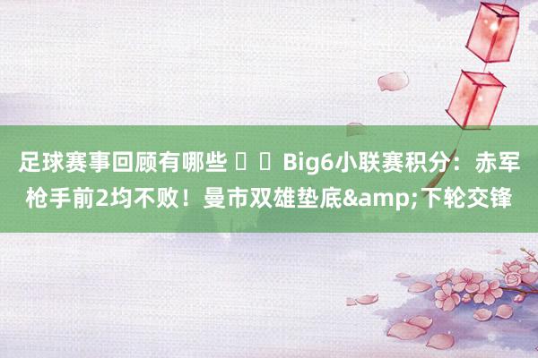 足球赛事回顾有哪些 ⚔️Big6小联赛积分：赤军枪手前2均不败！曼市双雄垫底&下轮交锋