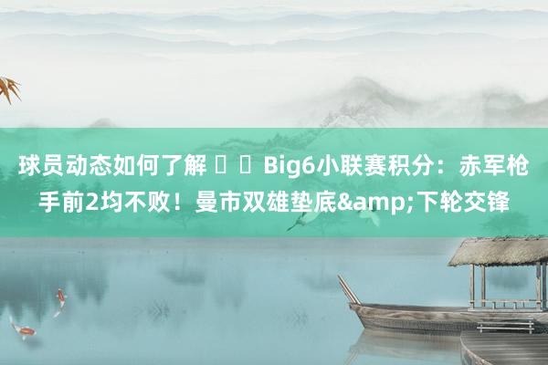 球员动态如何了解 ⚔️Big6小联赛积分：赤军枪手前2均不败！曼市双雄垫底&下轮交锋