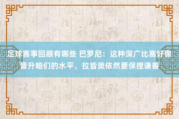 足球赛事回顾有哪些 巴罗尼：这种深广比赛好像晋升咱们的水平，拉皆奥依然要保捏谦善