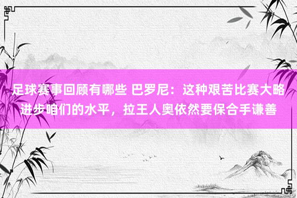 足球赛事回顾有哪些 巴罗尼：这种艰苦比赛大略进步咱们的水平，拉王人奥依然要保合手谦善