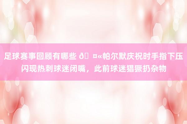 足球赛事回顾有哪些 🤫帕尔默庆祝时手指下压闪现热刺球迷闭嘴，此前球迷猖獗扔杂物